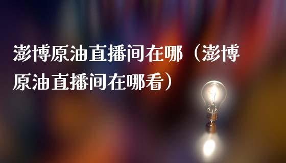 澎博原油直播间在哪（澎博原油直播间在哪看）_https://www.apanben.com_在线喊单_第1张