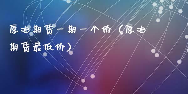 原油期货一期一个价（原油期货最低价）_https://www.apanben.com_期货学院_第1张