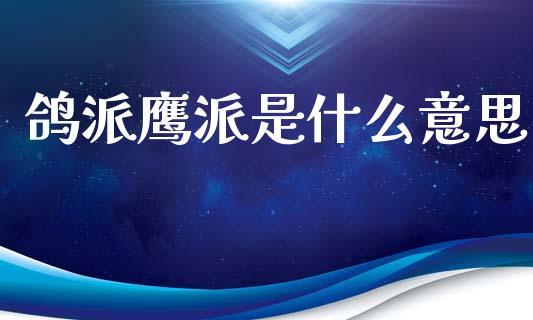 鸽派鹰派是什么意思_https://www.apanben.com_国际期货_第1张
