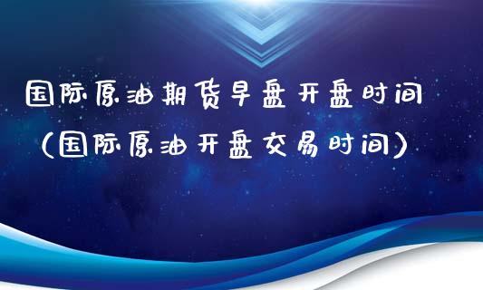 国际原油期货早盘开盘时间（国际原油开盘交易时间）_https://www.apanben.com_期货学院_第1张