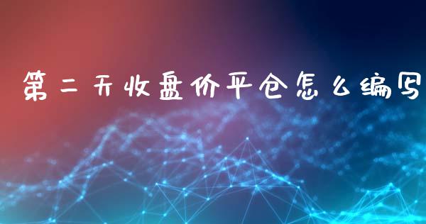 第二天收盘价平仓怎么编写_https://www.apanben.com_财经资讯_第1张