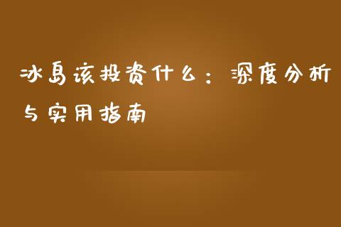 冰岛该投资什么：深度分析与实用指南_https://www.apanben.com_国际期货_第1张