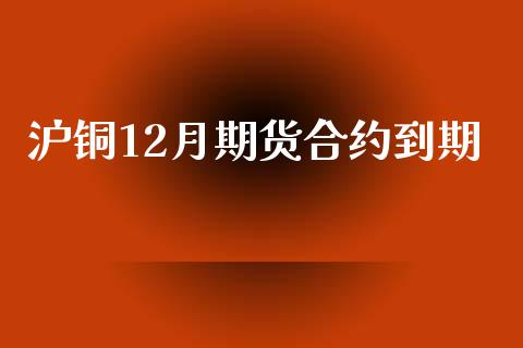 沪铜12月期货合约到期_https://www.apanben.com_财经资讯_第1张