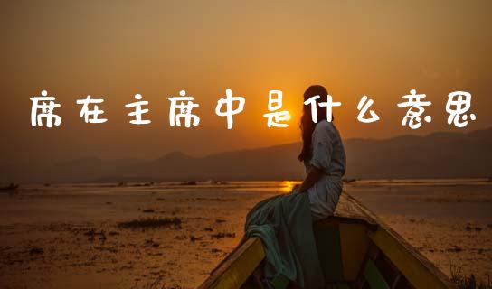 席在主席中是什么意思_https://www.apanben.com_国际财经_第1张