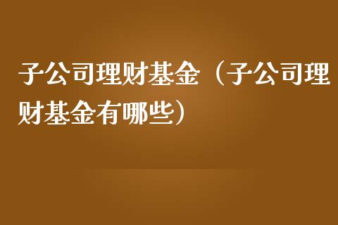 子公司理财基金（子公司理财基金有哪些）_https://www.apanben.com_国际财经_第1张