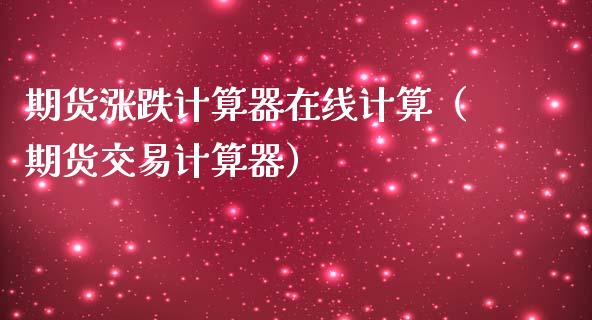 期货涨跌计算器在线计算（期货交易计算器）_https://www.apanben.com_在线喊单_第1张