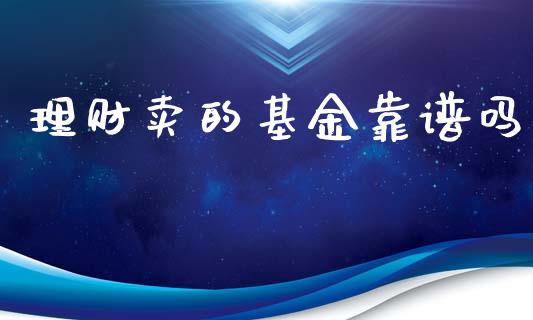理财卖的基金靠谱吗_https://www.apanben.com_财经资讯_第1张