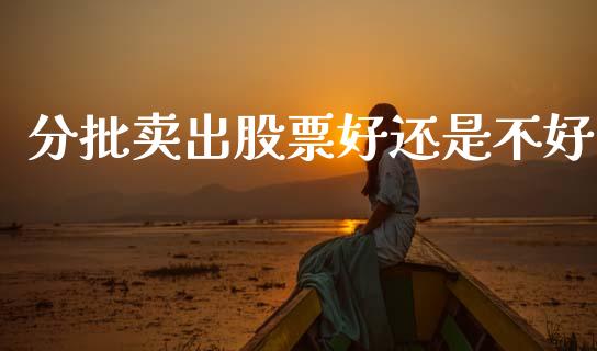 分批卖出股票好还是不好_https://www.apanben.com_在线喊单_第1张