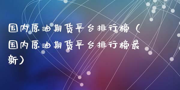 国内原油期货平台排行榜（国内原油期货平台排行榜最新）_https://www.apanben.com_国际期货_第1张