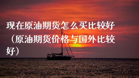 现在原油期货怎么买比较好（原油期货价格与国外比较好）_https://www.apanben.com_期货学院_第1张