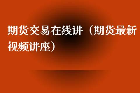 期货交易在线讲（期货最新视频讲座）_https://www.apanben.com_在线喊单_第1张