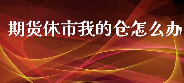 期货休市我的仓怎么办_https://www.apanben.com_在线喊单_第1张