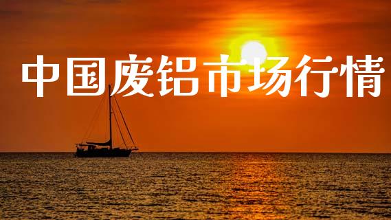 中国废铝市场行情_https://www.apanben.com_股市指导_第1张