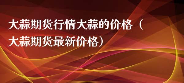大蒜期货行情大蒜的价格（大蒜期货最新价格）_https://www.apanben.com_期货学院_第1张