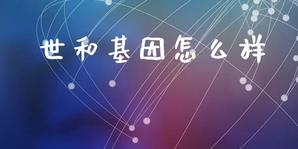 世和基因怎么样_https://www.apanben.com_股市分析_第1张