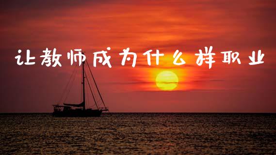 让教师成为什么样职业_https://www.apanben.com_国际期货_第1张