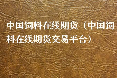 中国饲料在线期货（中国饲料在线期货交易平台）_https://www.apanben.com_在线喊单_第1张