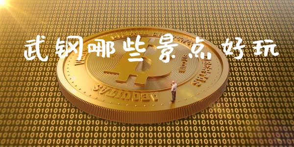 武钢哪些景点好玩_https://www.apanben.com_国际财经_第1张