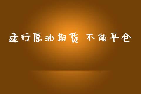 建行原油期货 不能平仓_https://www.apanben.com_财经资讯_第1张
