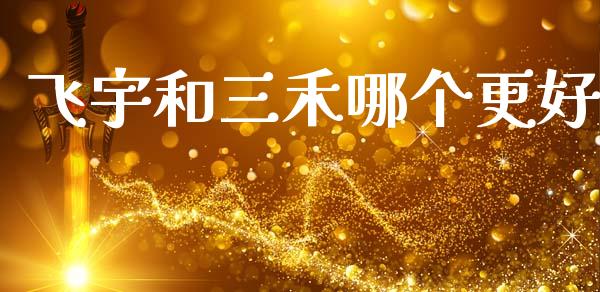 飞宇和三禾哪个更好_https://www.apanben.com_股市分析_第1张