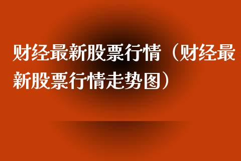 财经最新股票行情（财经最新股票行情走势图）_https://www.apanben.com_股市指导_第1张