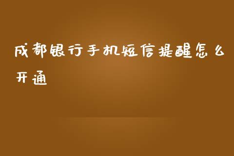 成都银行手机短信提醒怎么开通_https://www.apanben.com_国际财经_第1张