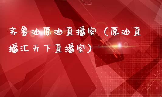 齐鲁油原油直播室（原油直播汇天下直播室）_https://www.apanben.com_在线喊单_第1张
