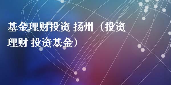 基金理财投资 扬州（投资理财 投资基金）_https://www.apanben.com_财经资讯_第1张
