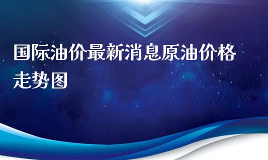国际油价最新消息原油价格走势图_https://www.apanben.com_在线喊单_第1张