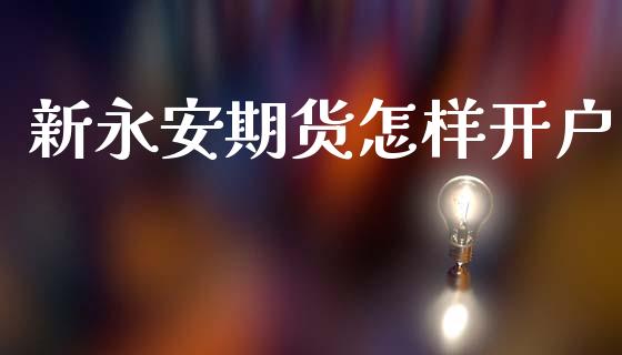 新永安期货怎样开户_https://www.apanben.com_期货学院_第1张