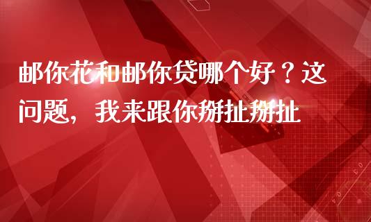 邮你花和邮你贷哪个好？这问题，我来跟你掰扯掰扯_https://www.apanben.com_财经资讯_第1张