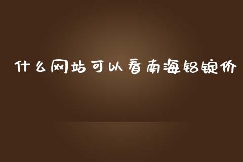 什么网站可以看南海铝锭价_https://www.apanben.com_国际期货_第1张