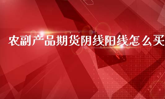 农副产品期货阴线阳线怎么买_https://www.apanben.com_财经资讯_第1张