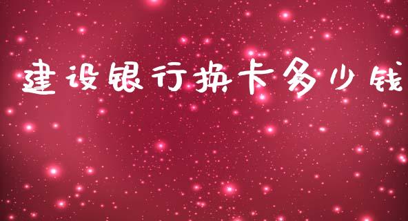 建设银行换卡多少钱_https://www.apanben.com_国际财经_第1张