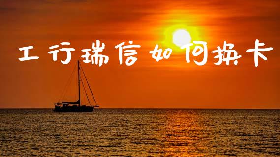 工行瑞信如何换卡_https://www.apanben.com_在线喊单_第1张