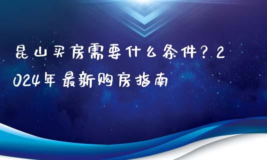 昆山买房需要什么条件？2024年最新购房指南_https://www.apanben.com_期货学院_第1张