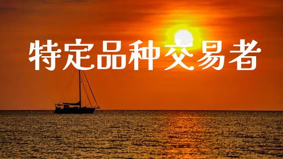 特定品种交易者_https://www.apanben.com_财经资讯_第1张