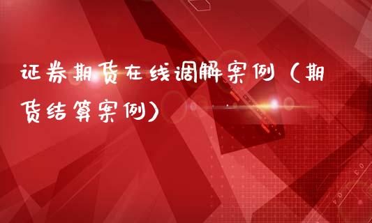 证券期货在线调解案例（期货结算案例）_https://www.apanben.com_在线喊单_第1张