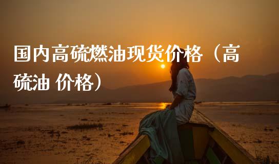 国内高硫燃油现货价格（高硫油 价格）_https://www.apanben.com_期货学院_第1张
