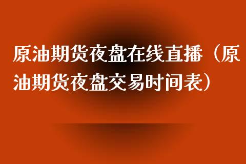 原油期货夜盘在线直播（原油期货夜盘交易时间表）_https://www.apanben.com_在线喊单_第1张
