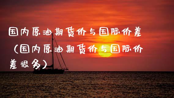 国内原油期货价与国际价差（国内原油期货价与国际价差很多）_https://www.apanben.com_期货学院_第1张
