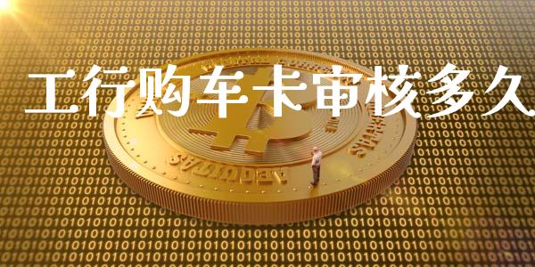 工行购车卡审核多久_https://www.apanben.com_期货学院_第1张