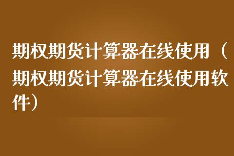 期权期货计算器在线使用（期权期货计算器在线使用软件）_https://www.apanben.com_在线喊单_第1张