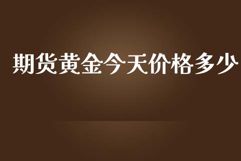 期货黄金今天价格多少_https://www.apanben.com_国际期货_第1张