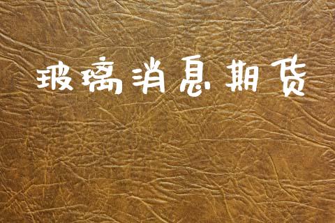 玻璃消息期货_https://www.apanben.com_期货学院_第1张