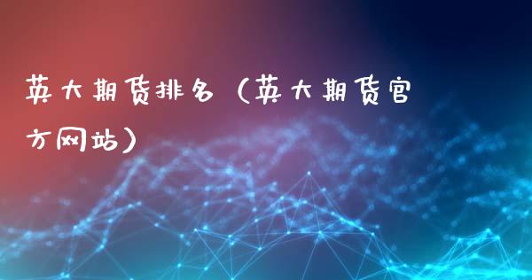 英大期货排名（英大期货官方网站）_https://www.apanben.com_期货学院_第1张