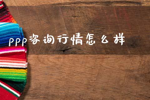 ppp咨询行情怎么样_https://www.apanben.com_股市分析_第1张