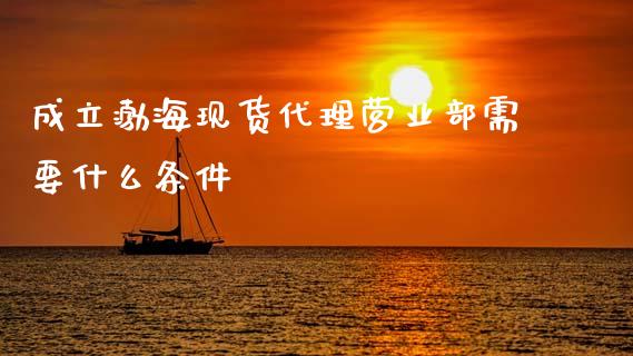 成立渤海现货代理营业部需要什么条件_https://www.apanben.com_国际财经_第1张