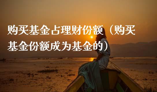 购买基金占理财份额（购买基金份额成为基金的）_https://www.apanben.com_财经资讯_第1张