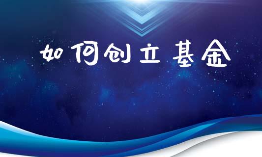 如何创立基金_https://www.apanben.com_期货学院_第1张